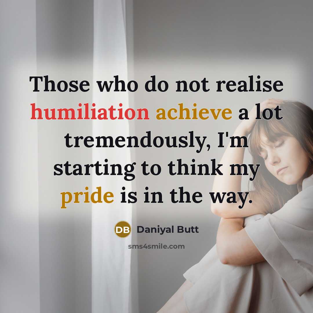 “Those who do not realise humiliation achieve a lot tremendously, I'm starting to think my pride is in the way.” quote by Daniyal Butt