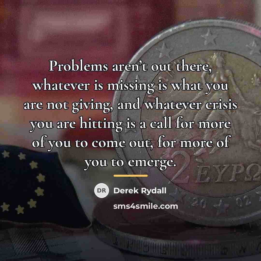 “Problems aren’t out there, whatever is missing is what you…” quote by Derek Rydall