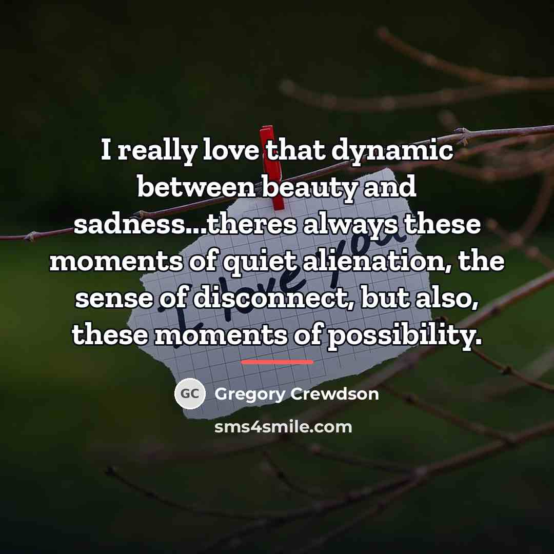 “I really love that dynamic between beauty and sadness...theres always…” quote by Gregory Crewdson