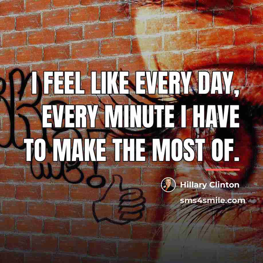 “I feel like every day, every minute I have to…” quote by Hillary Clinton