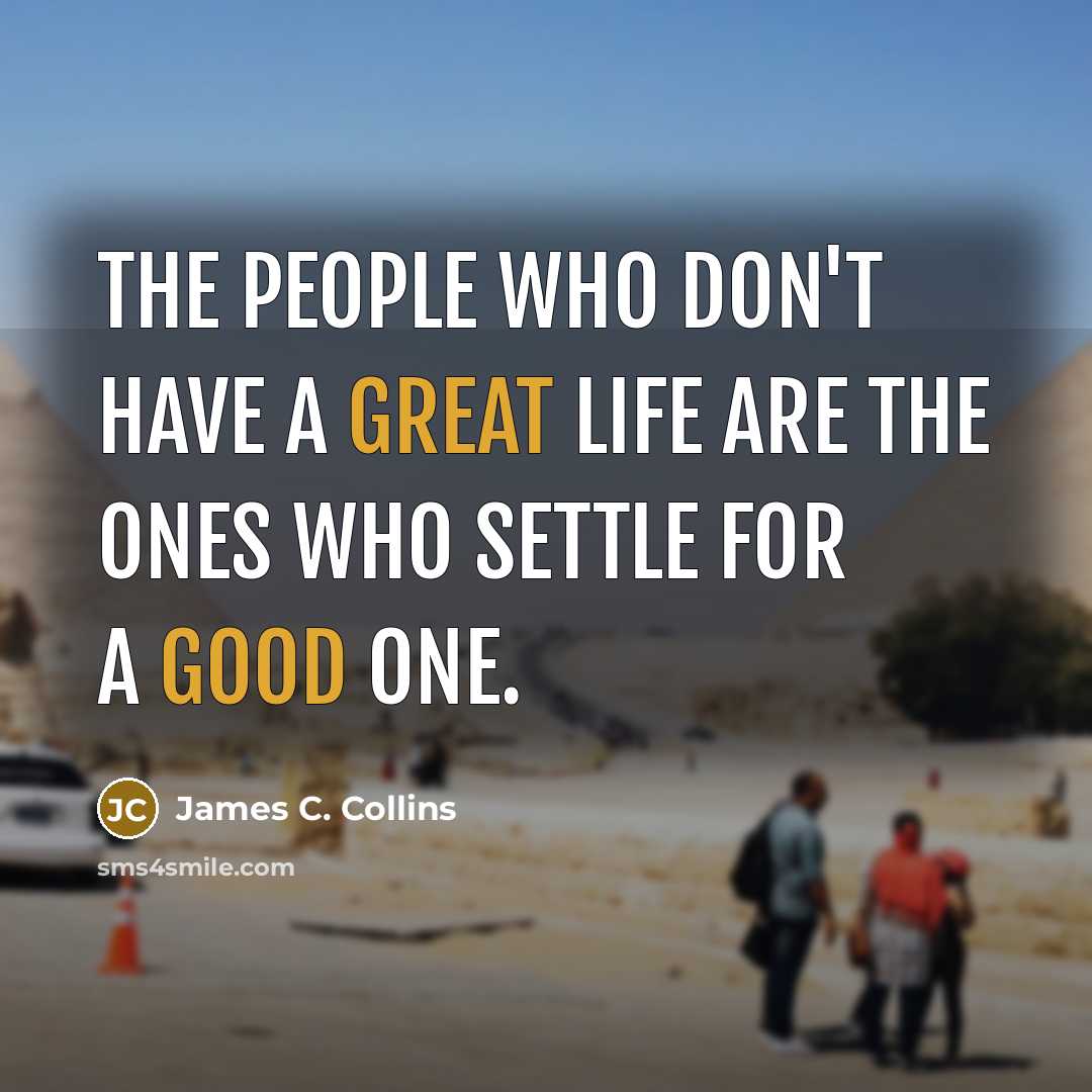 “The people who don't have a great life are the ones who settle for a good one.” quote by James C. Collins