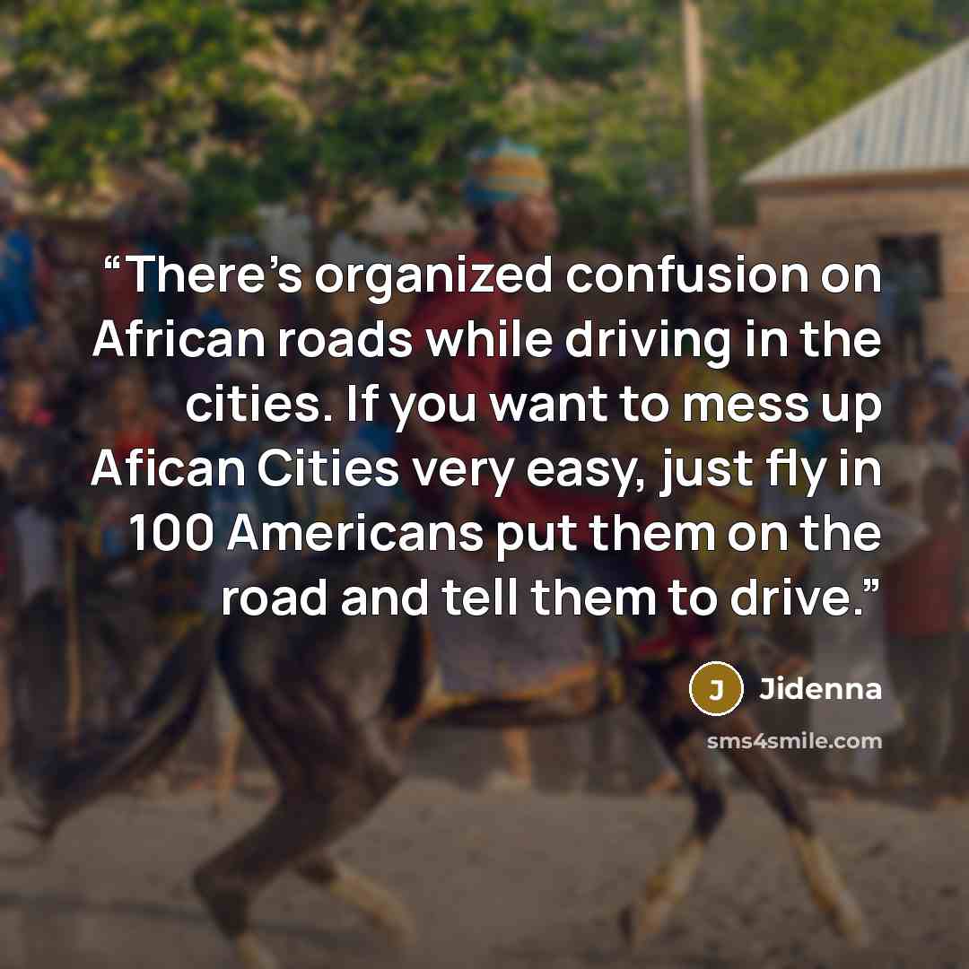 “There's organized confusion on African roads while driving in the cities. If you want to mess up Afican Cities very easy, just fly in 100 Americans put them on the road and tell them to drive.” quote by Jidenna