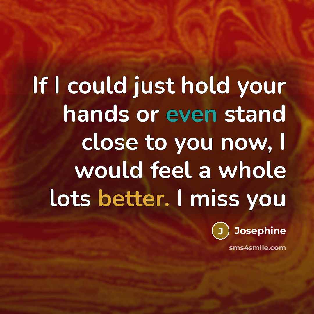 “If I could just hold your hands or even stand close to you now, I would feel a whole lots better. I miss you” quote by Josephine