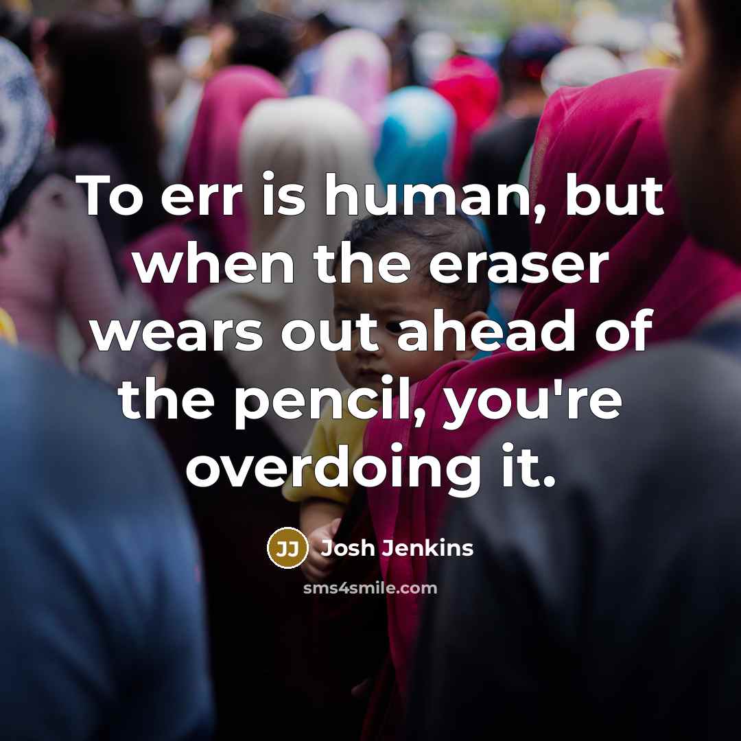 “To err is human, but when the eraser wears out ahead of the pencil, you're overdoing it.” quote by Josh Jenkins