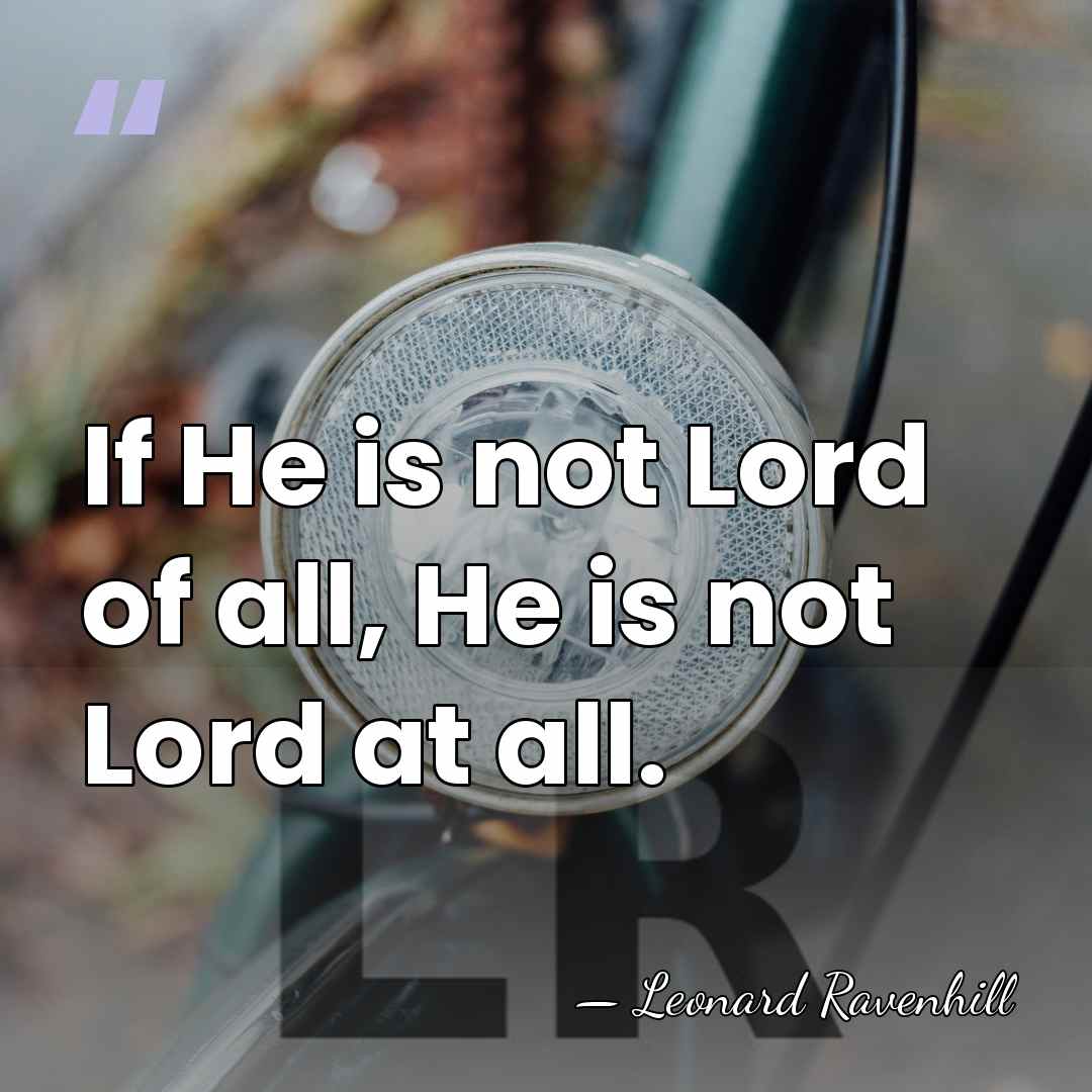 If He is not Lord of all, He is not Lord at&hellip; - Leonard Ravenhill
