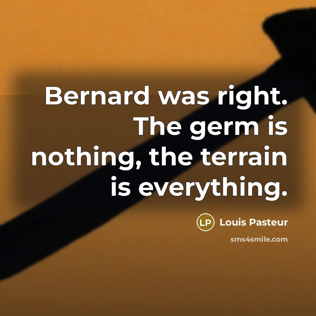 “Bernard was right. The germ is nothing, the terrain is everything.” quote by Louis Pasteur