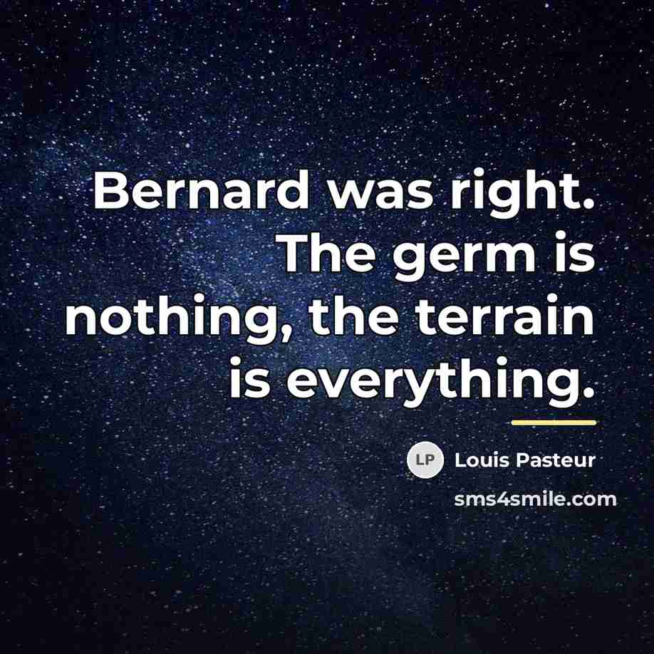 “Bernard was right. The germ is nothing, the terrain is…” quote by Louis Pasteur