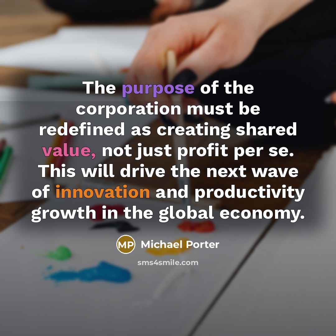 “The purpose of the corporation must be redefined as creating shared value, not just profit per se. This will drive the next wave of innovation and productivity growth in the global economy.” quote by Michael Porter