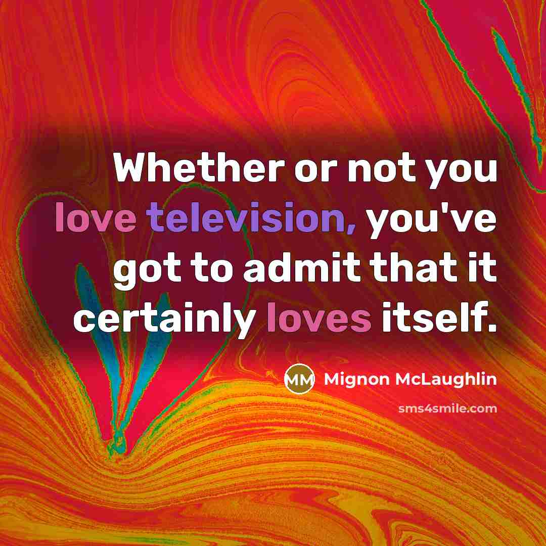 “Whether or not you love television, you've got to admit that it certainly loves itself.” quote by Mignon McLaughlin