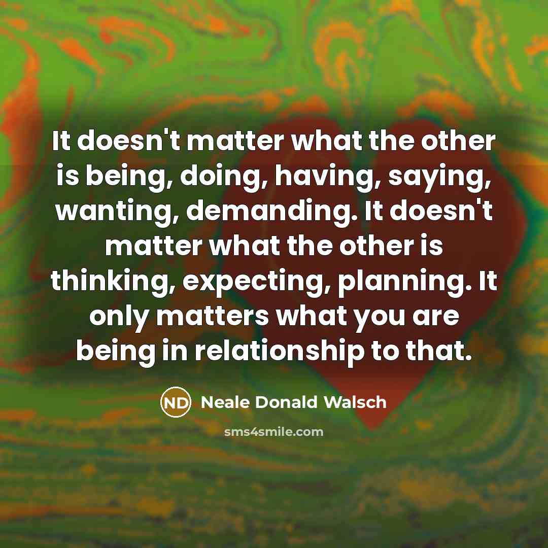 “It doesn't matter what the other is being, doing, having,…” quote by Neale Donald Walsch