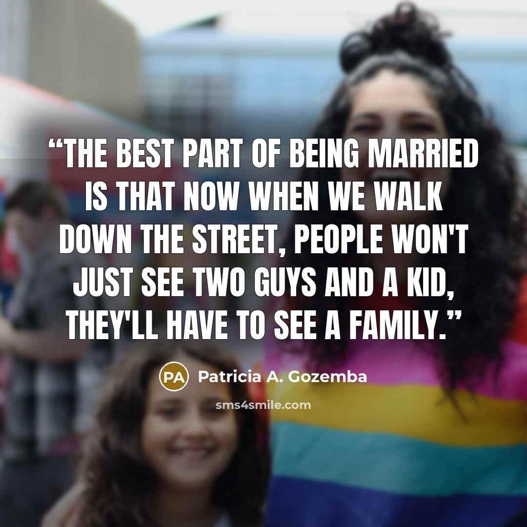 “The best part of being married is that now when we walk down the street, people won't just see two guys and a kid, they'll have to see a FAMILY.” quote by Patricia A. Gozemba
