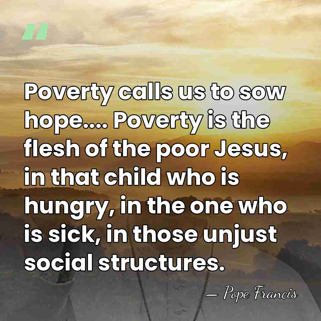 Poverty calls us to sow hope.... Poverty is the flesh of the&hellip; - Pope Francis