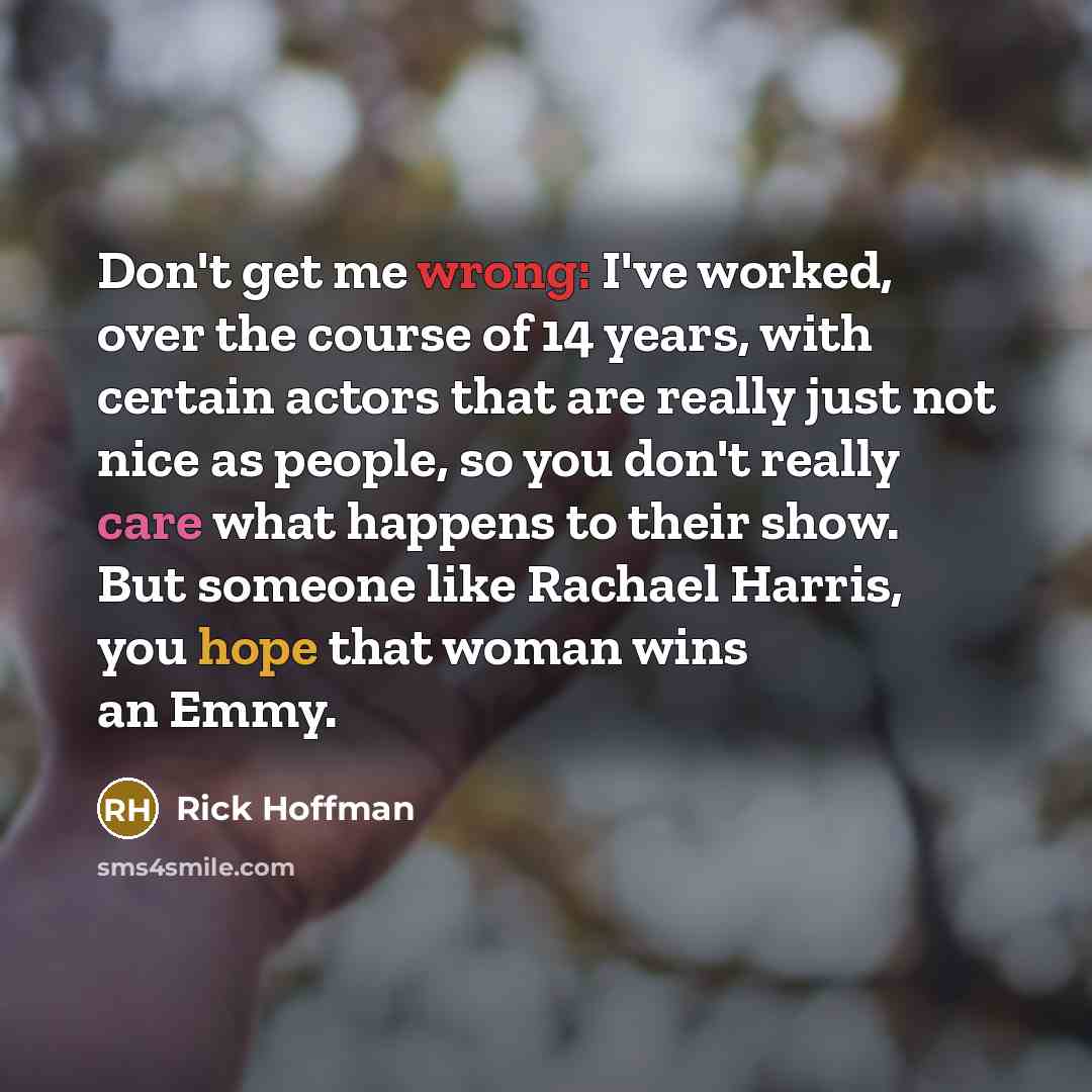 “Don't get me wrong: I've worked, over the course of 14 years, with certain actors that are really just not nice as people, so you don't really care what happens to their show. But someone like Rachael Harris, you hope that woman wins an Emmy.” quote by Rick Hoffman