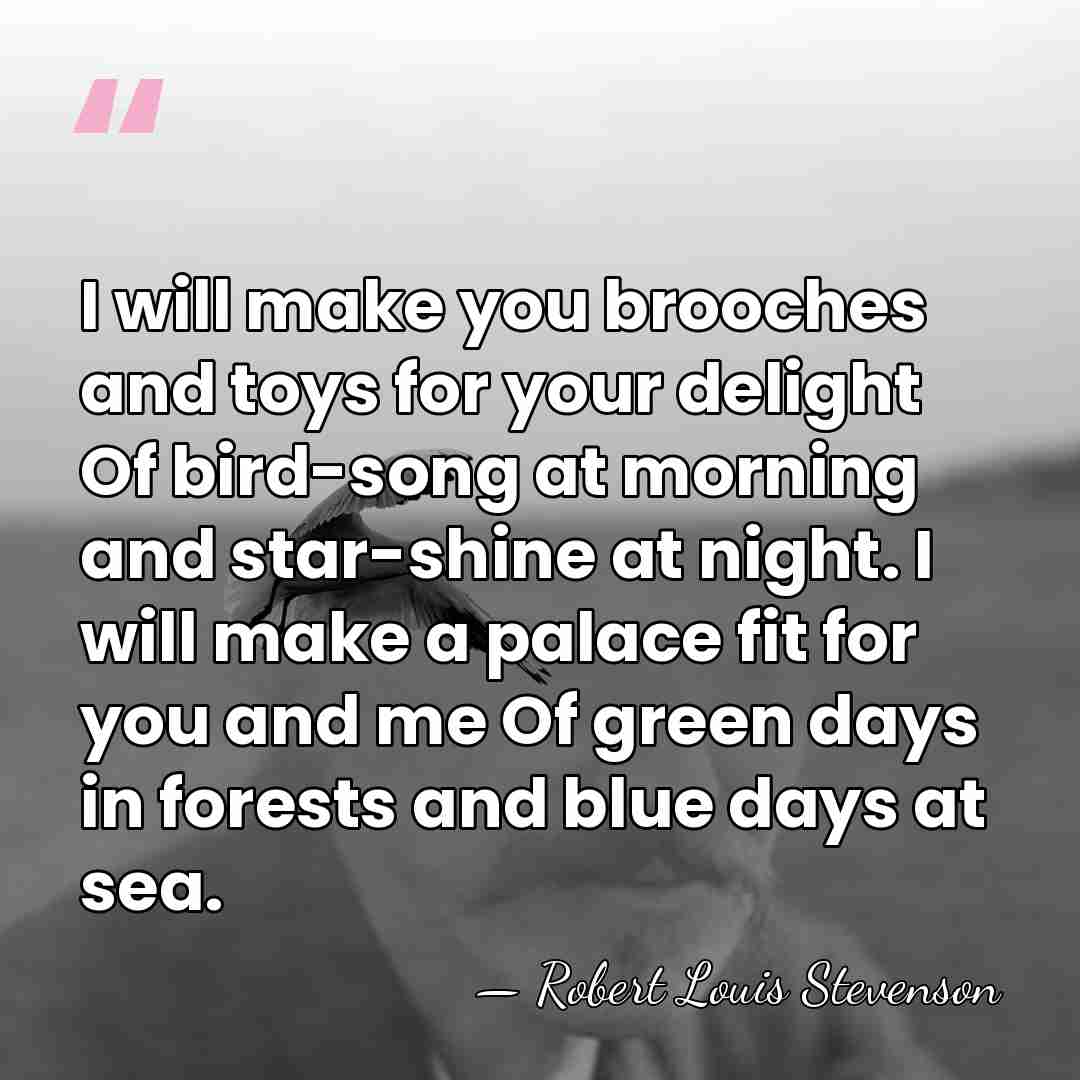 I will make you brooches and toys for your delight Of bird-song&hellip; - Robert Louis Stevenson