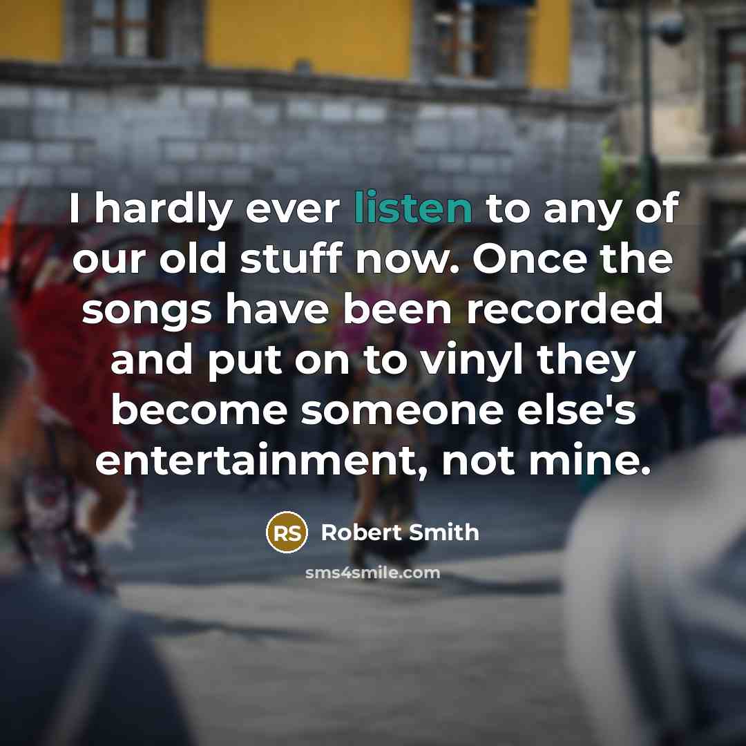 “I hardly ever listen to any of our old stuff…” quote by Robert Smith