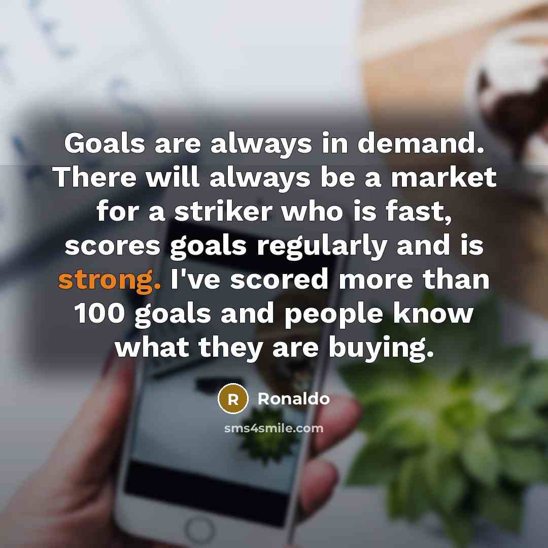 “Goals are always in demand. There will always be a market for a striker who is fast, scores goals regularly and is strong. I've scored more than 100 goals and people know what they are buying.” quote by Ronaldo