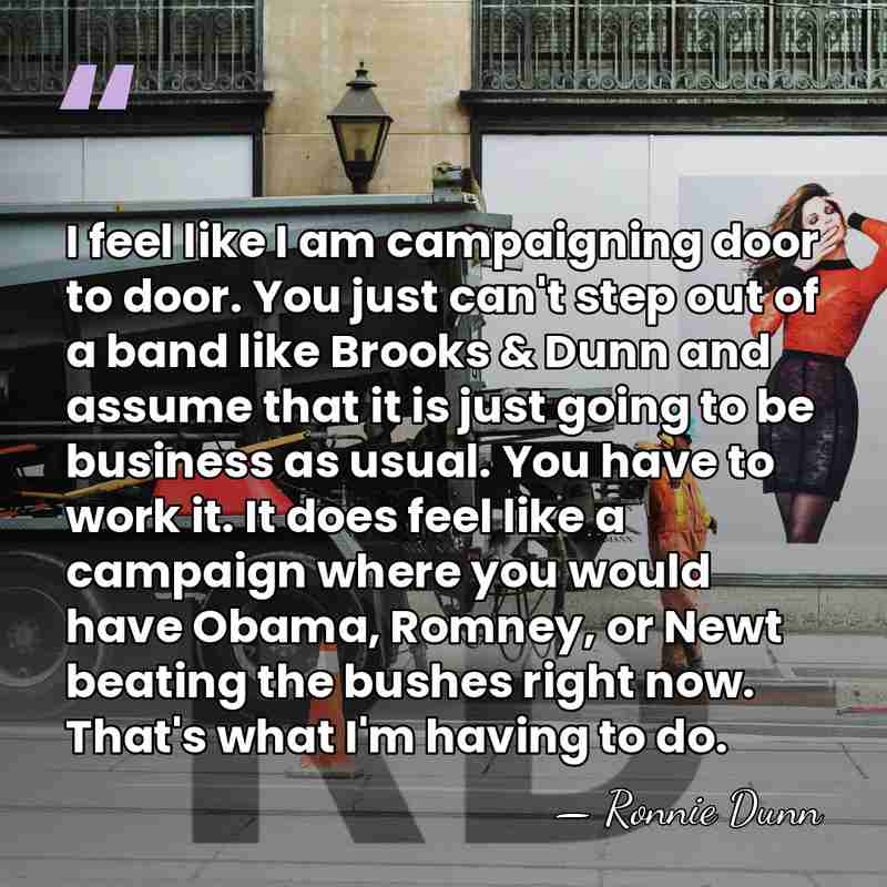 I feel like I am campaigning door to door. You just can't&hellip; - Ronnie Dunn