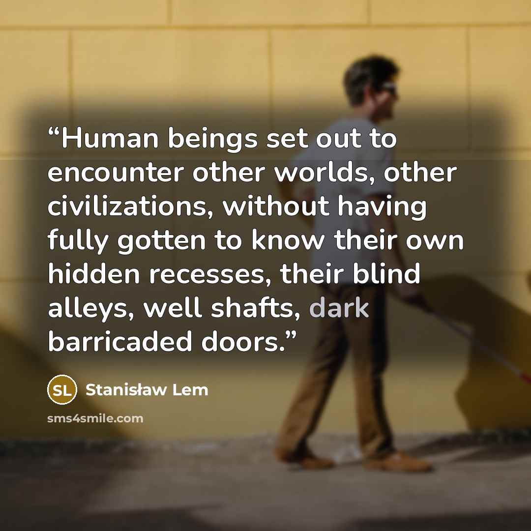 “Human beings set out to encounter other worlds, other civilizations, without having fully gotten to know their own hidden recesses, their blind alleys, well shafts, dark barricaded doors.” quote by Stanisław Lem