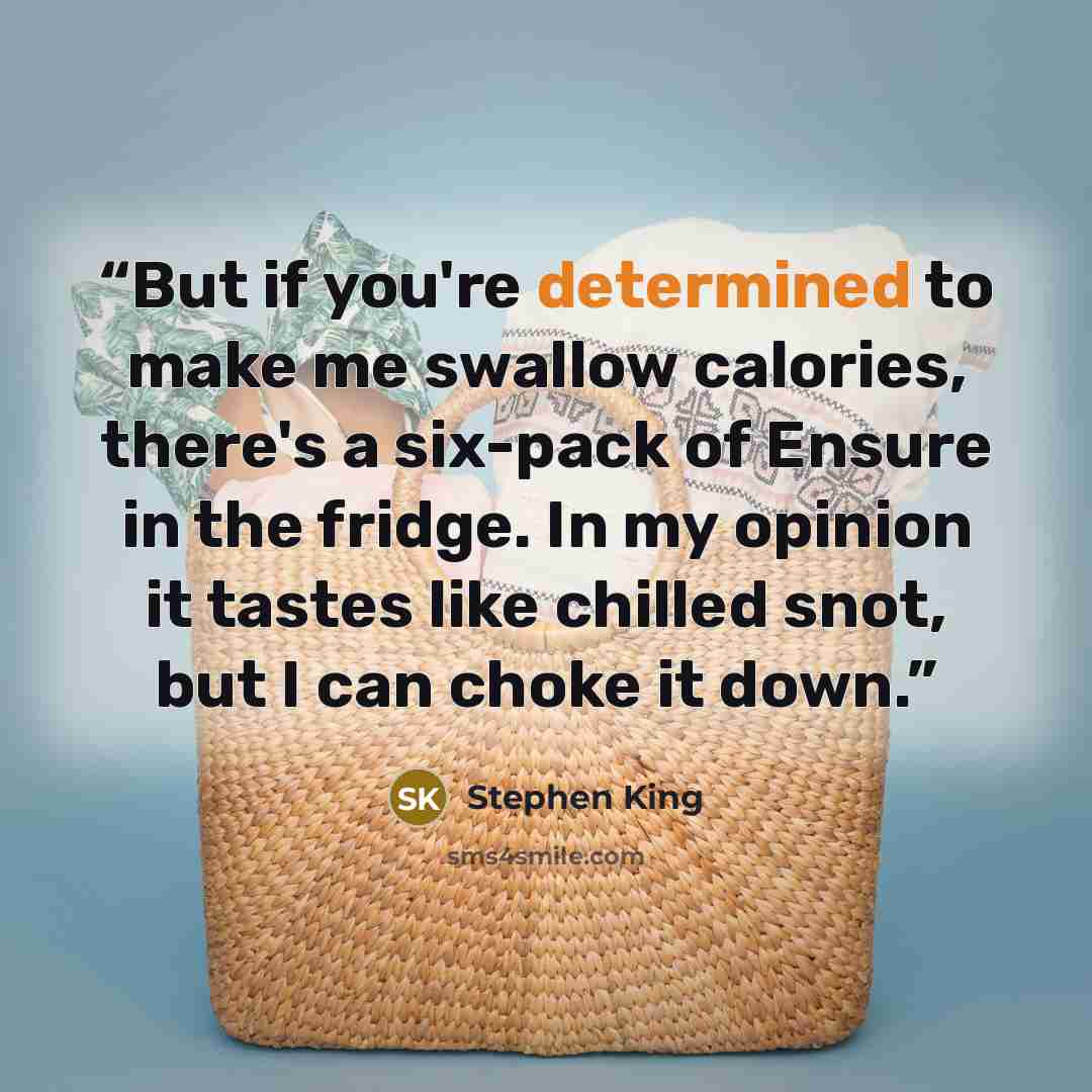 “But if you're determined to make me swallow calories, there's a six-pack of Ensure in the fridge. In my opinion it tastes like chilled snot, but I can choke it down.” quote by Stephen King