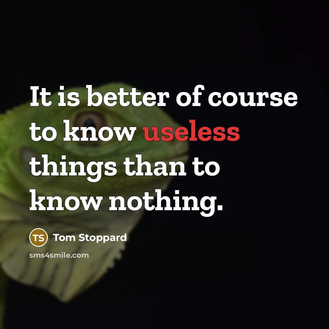 “It is better of course to know useless things than…” quote by Tom Stoppard