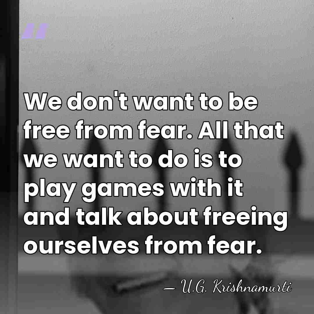 We don't want to be free from fear. All that we want&hellip; - U.G. Krishnamurti