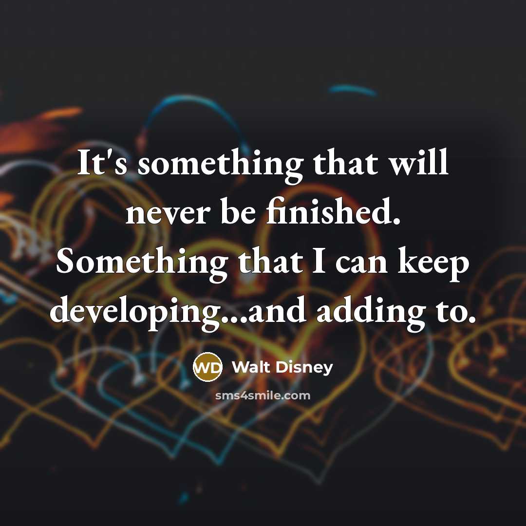 “It's something that will never be finished. Something that I can keep developing...and adding to.” quote by Walt Disney