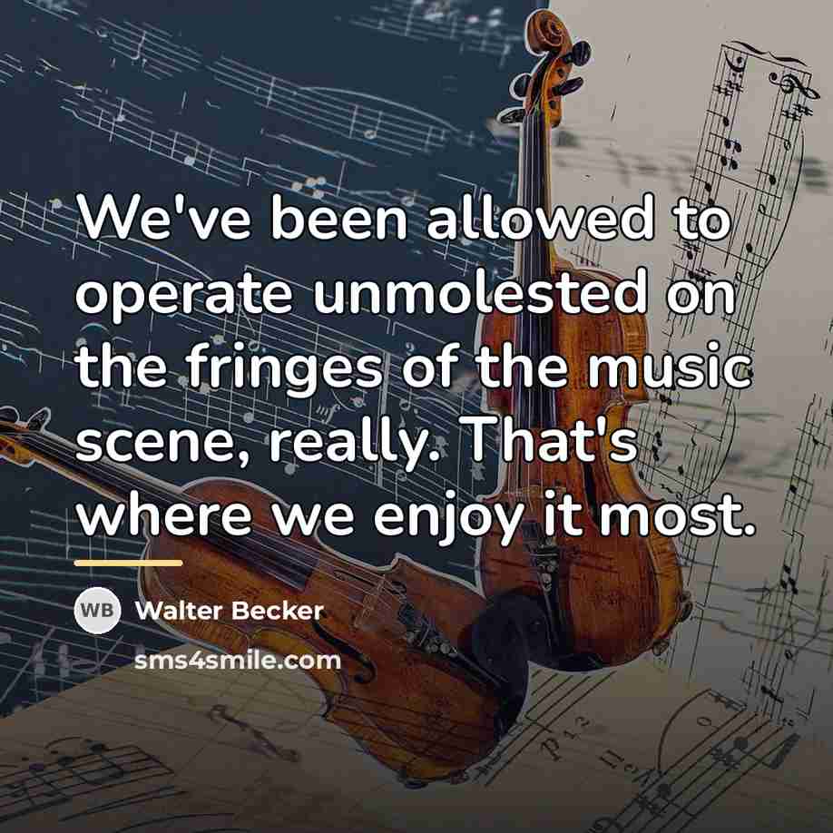 “We've been allowed to operate unmolested on the fringes of…” quote by Walter Becker