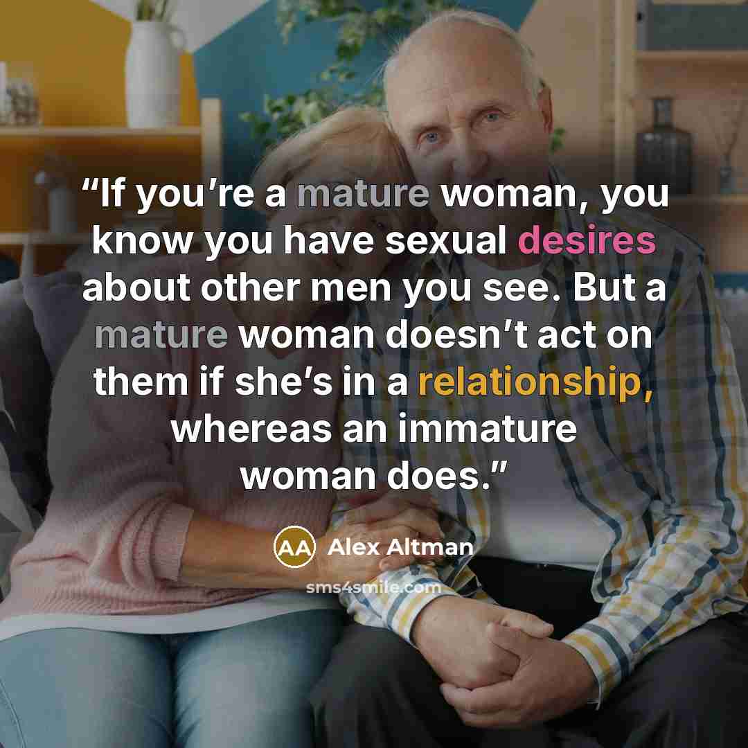 “If you’re a mature woman, you know you have sexual desires about other men you see. But a mature woman doesn’t act on them if she’s in a relationship, whereas an immature woman does.” quote by Alex Altman