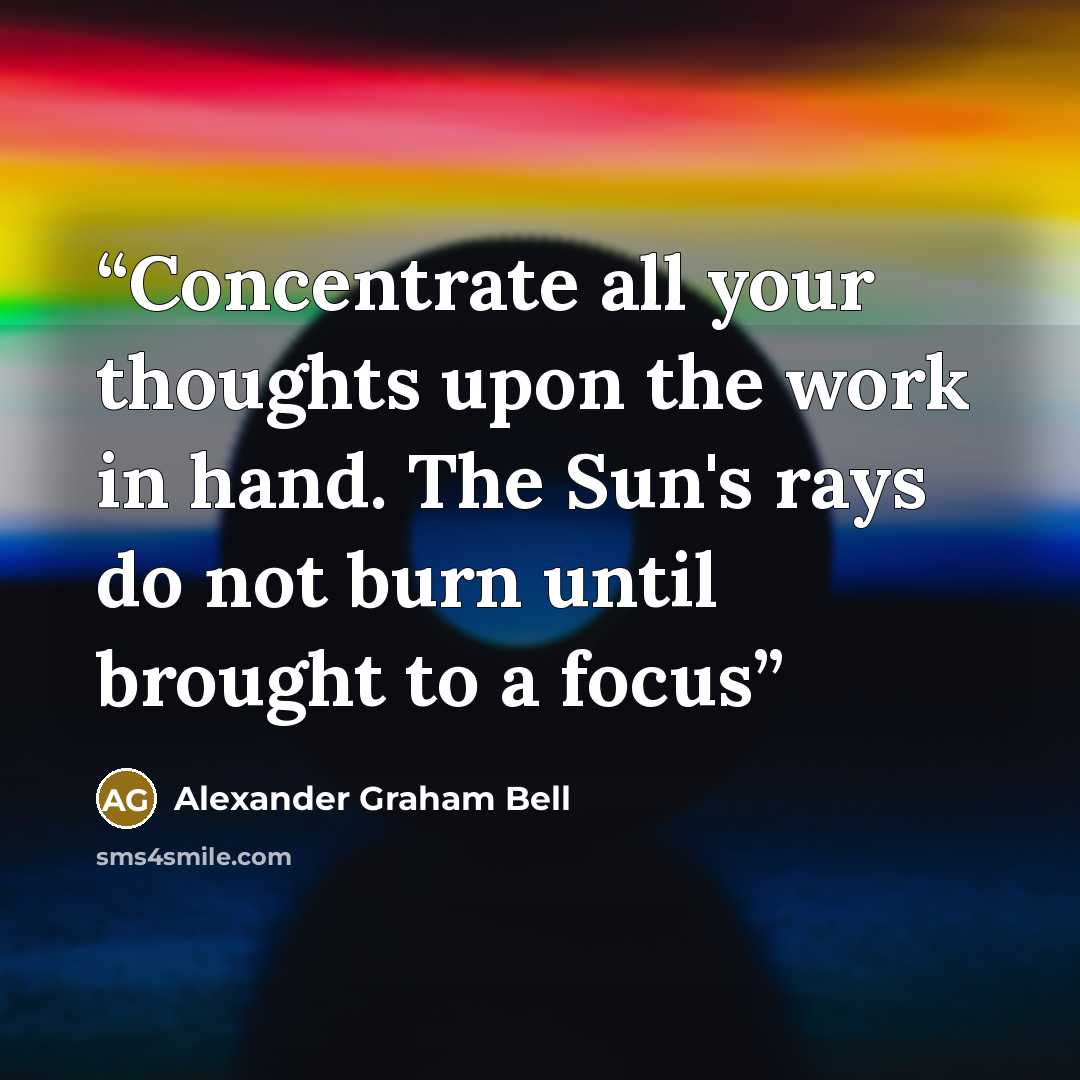 “Concentrate all your thoughts upon the work in hand. The Sun's rays do not burn until brought to a focus” quote by Alexander Graham Bell