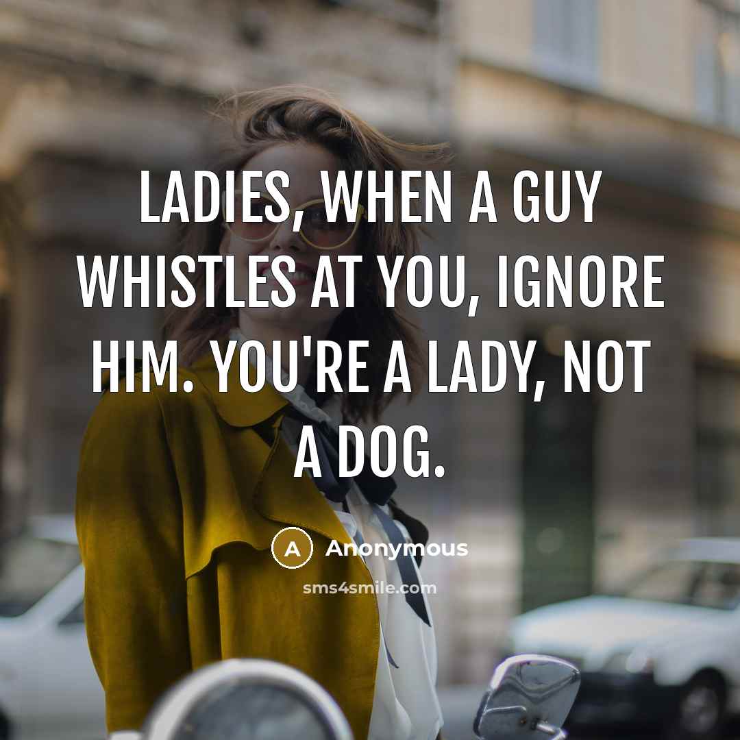 “Ladies, when a guy whistles at you, ignore him. You're…” quote by Anonymous