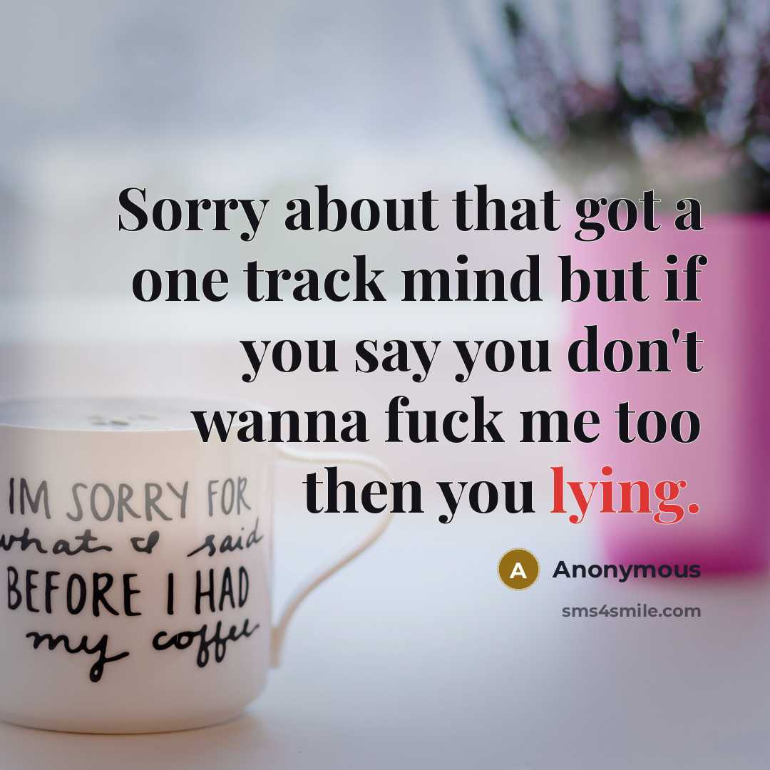 “Sorry about that got a one track mind but if you say you don't wanna fuck me too then you lying.” quote by Anonymous