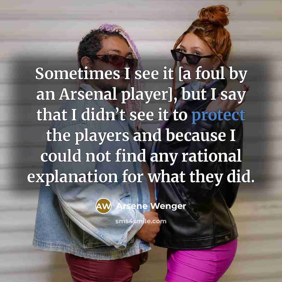 “Sometimes I see it [a foul by an Arsenal player],…” quote by Arsene Wenger