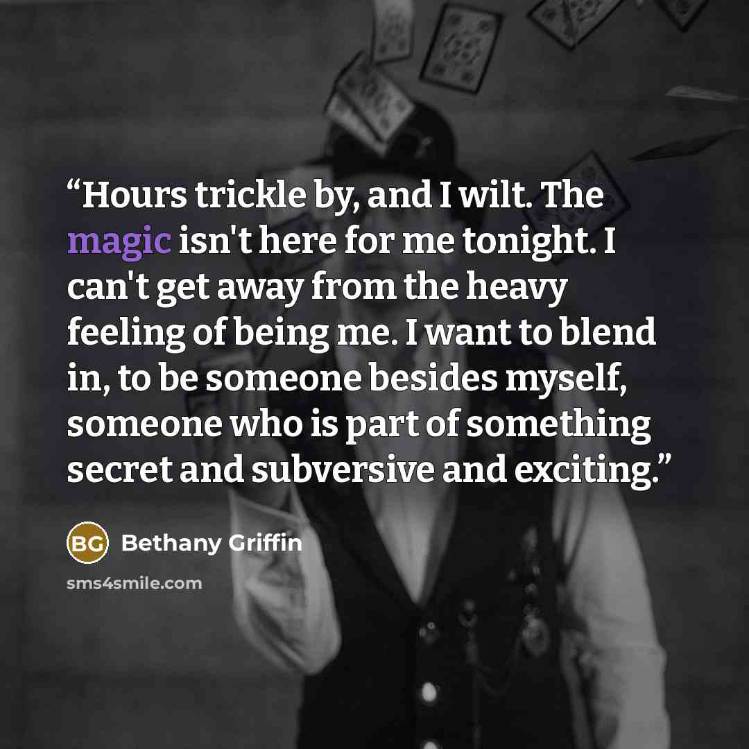 “Hours trickle by, and I wilt. The magic isn't here for me tonight. I can't get away from the heavy feeling of being me. I want to blend in, to be someone besides myself, someone who is part of something secret and subversive and exciting.” quote by Bethany Griffin