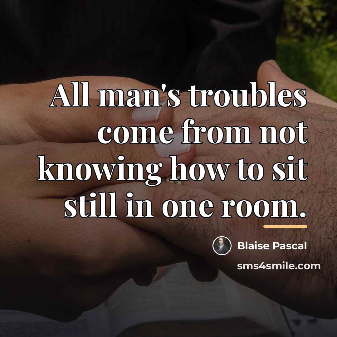 “All man's troubles come from not knowing how to sit…” quote by Blaise Pascal