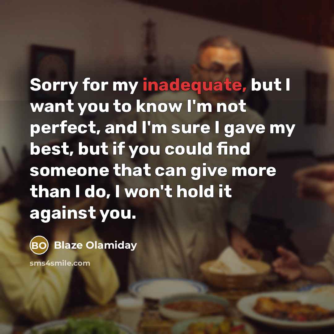 “Sorry for my inadequate, but I want you to know I'm not perfect, and I'm sure I gave my best, but if you could find someone that can give more than I do, I won't hold it against you.” quote by Blaze Olamiday
