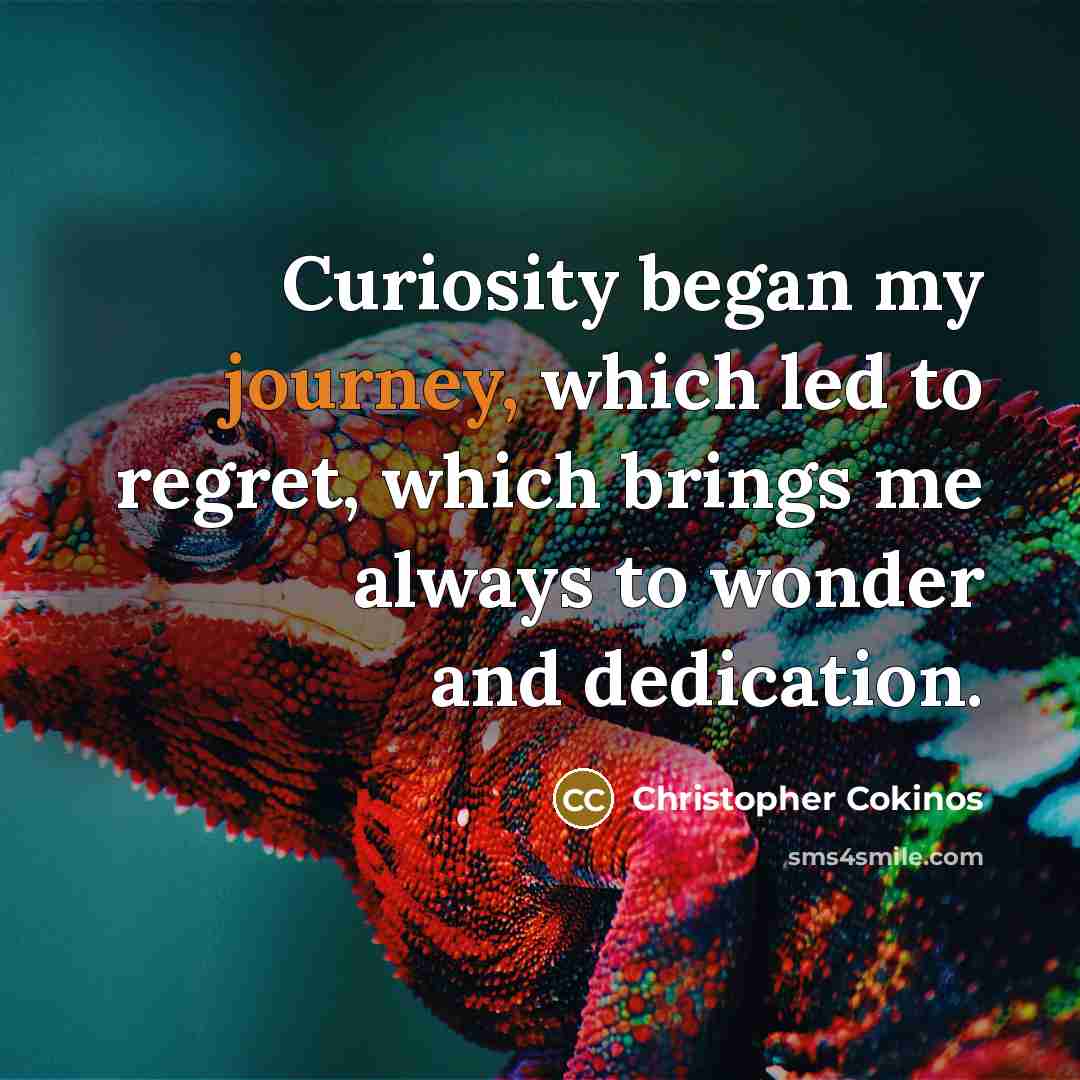 “Curiosity began my journey, which led to regret, which brings…” quote by Christopher Cokinos