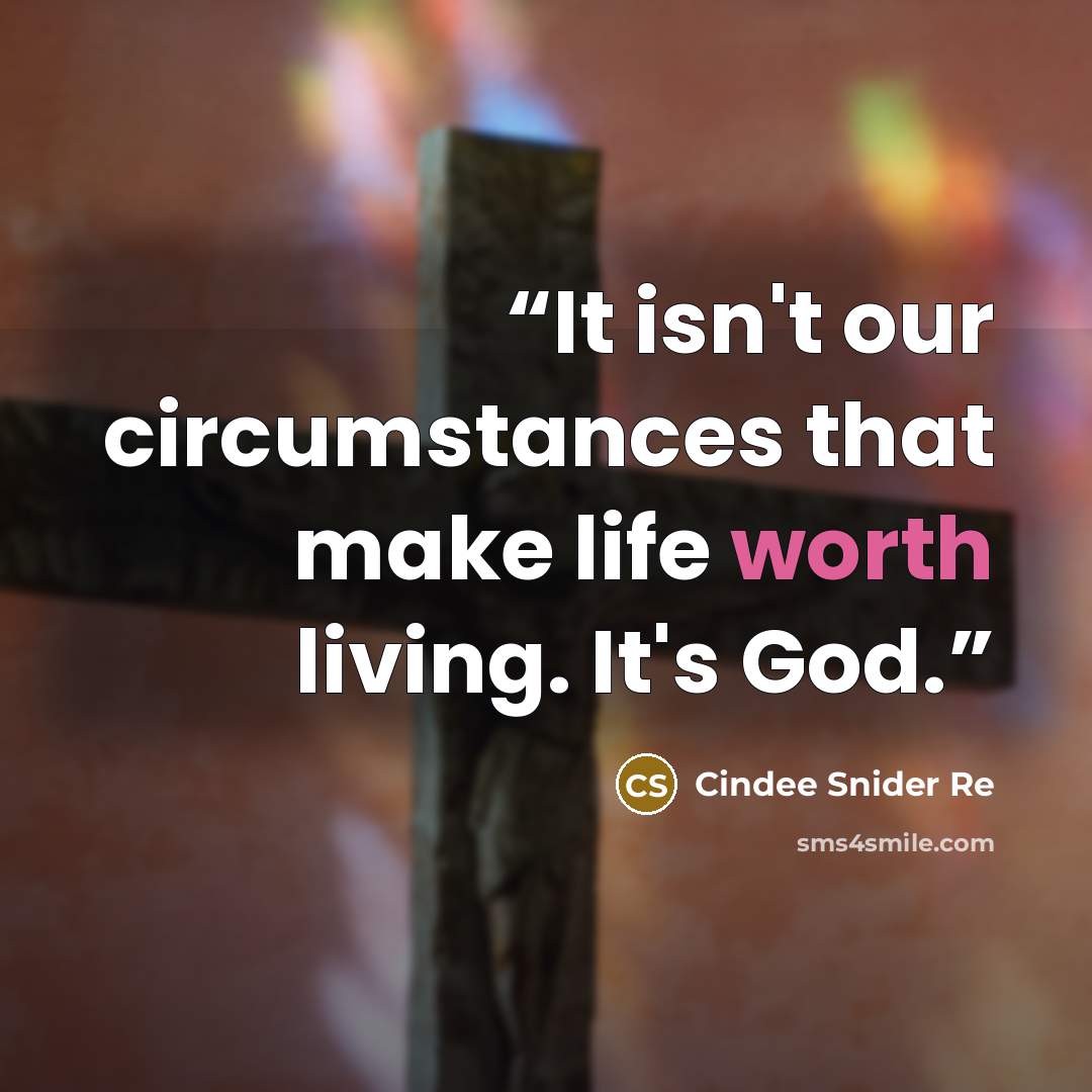 “It isn't our circumstances that make life worth living. It's God.” quote by Cindee Snider Re