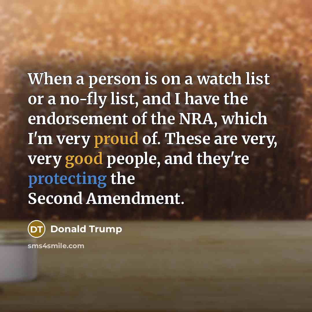“When a person is on a watch list or a no-fly list, and I have the endorsement of the NRA, which I'm very proud of. These are very, very good people, and they're protecting the Second Amendment.” quote by Donald Trump
