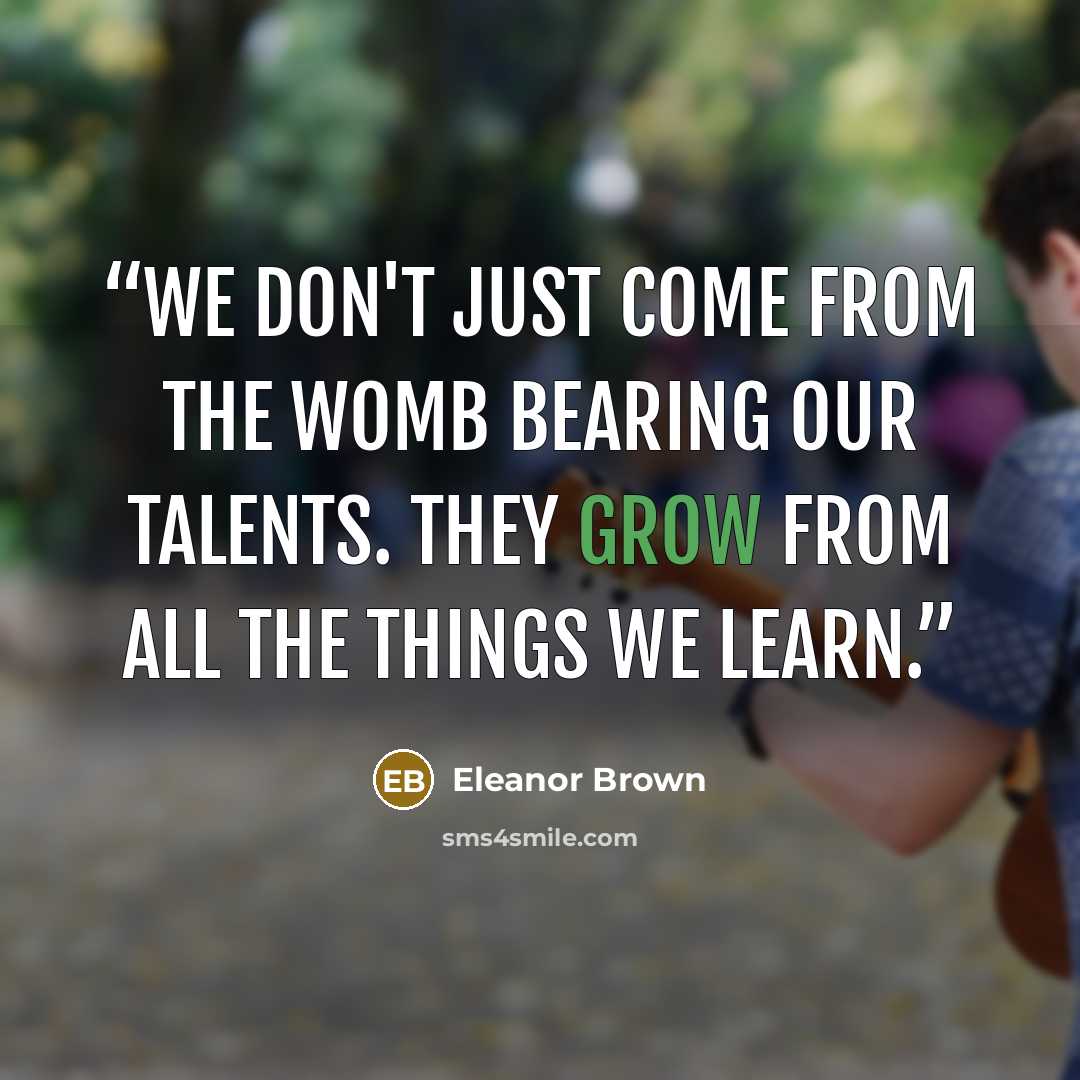 “We don't just come from the womb bearing our talents. They grow from all the things we learn.” quote by Eleanor Brown