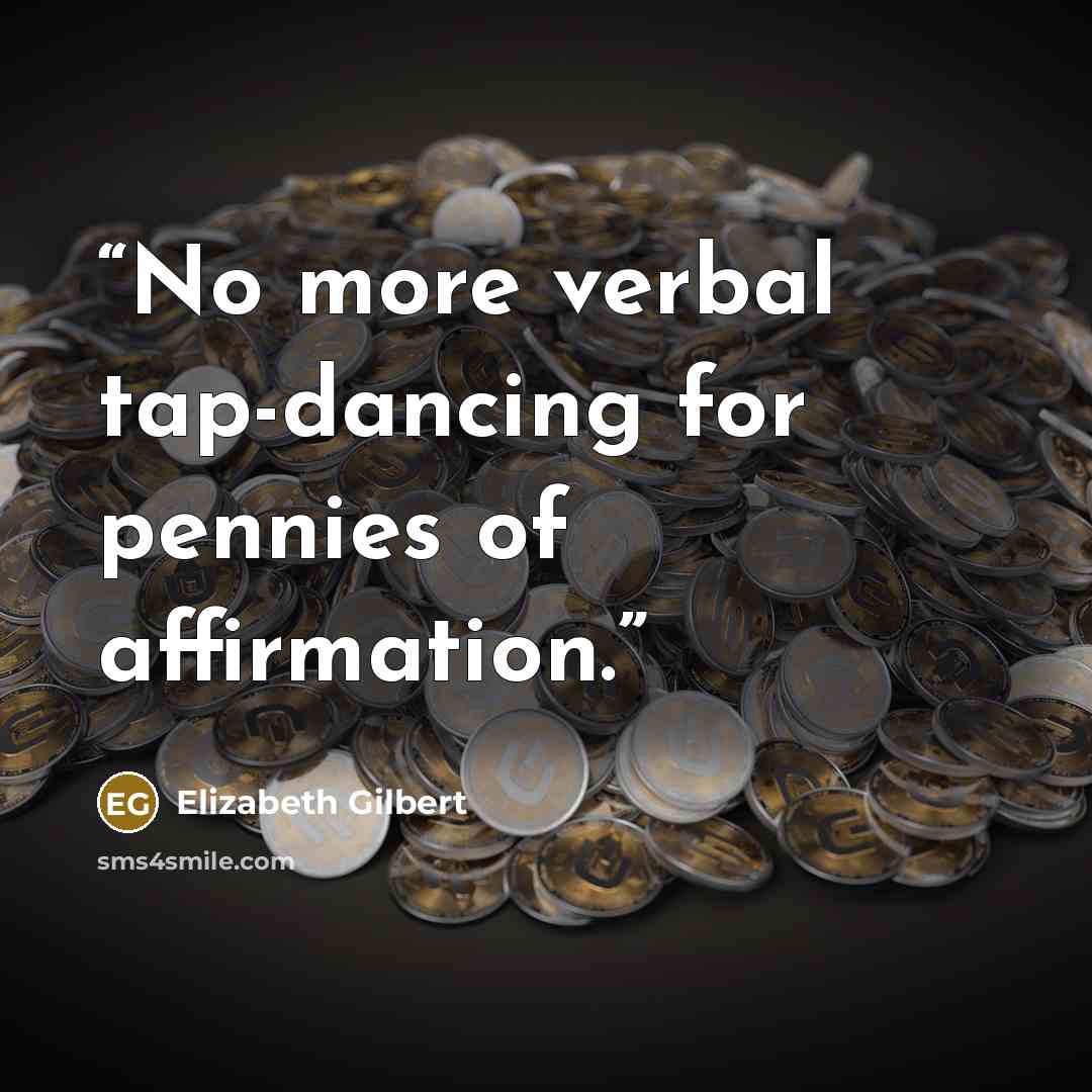 “No more verbal tap-dancing for pennies of affirmation.” quote by Elizabeth Gilbert