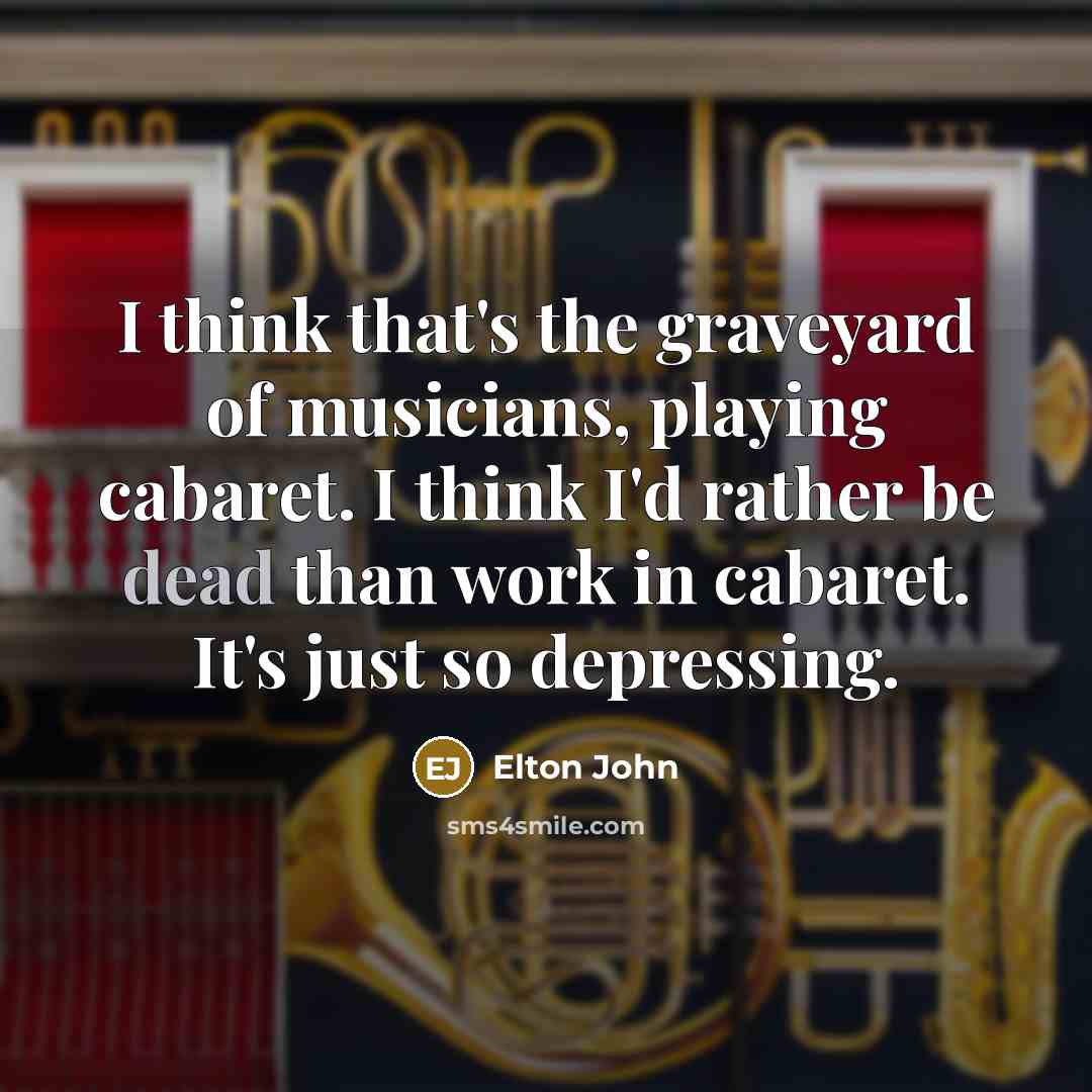 “I think that's the graveyard of musicians, playing cabaret. I…” quote by Elton John