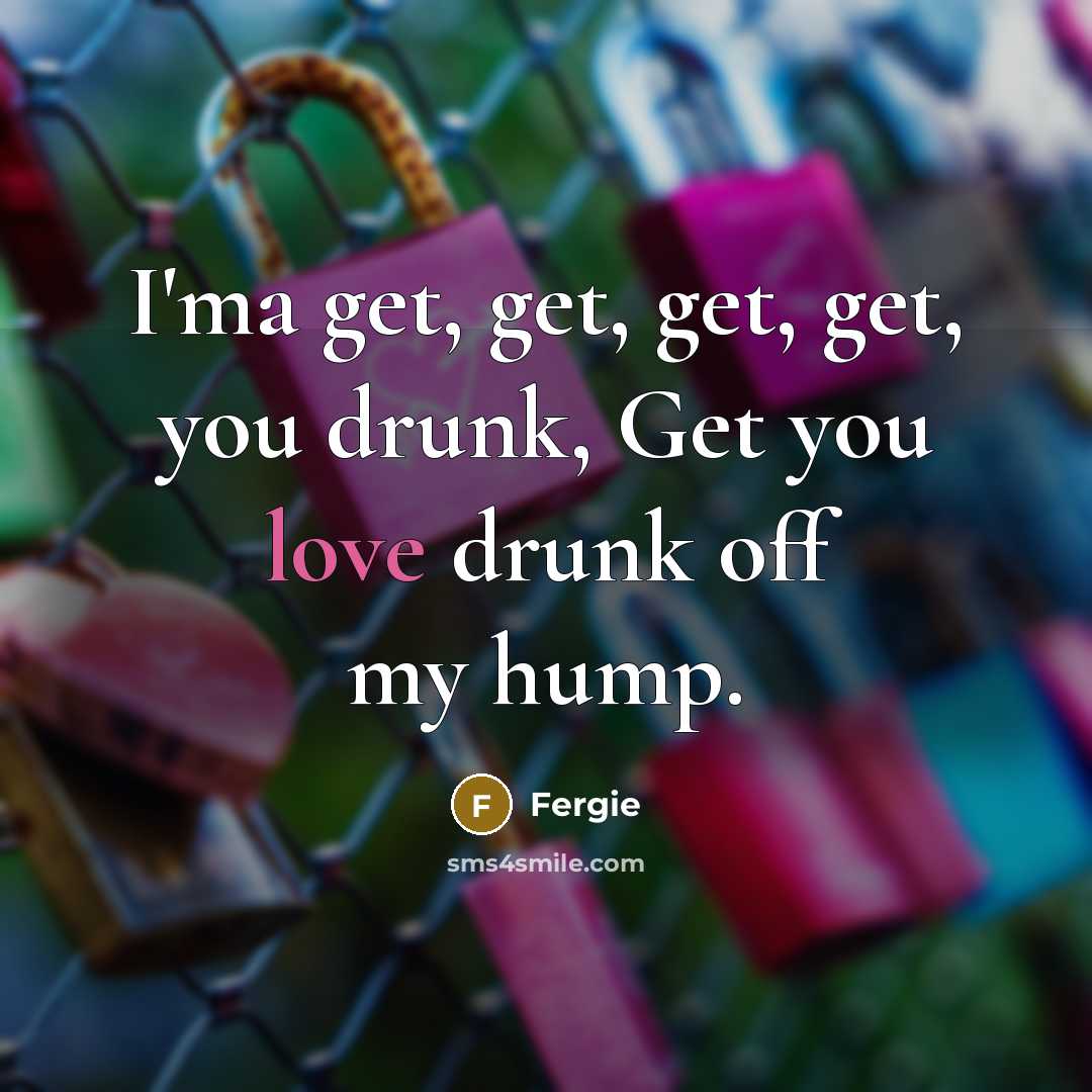 “I'ma get, get, get, get, you drunk, Get you love…” quote by Fergie
