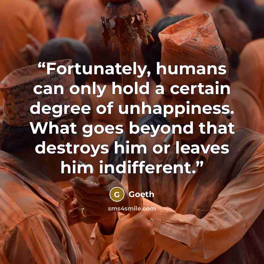 “Fortunately, humans can only hold a certain degree of unhappiness. What goes beyond that destroys him or leaves him indifferent.” quote by Goeth