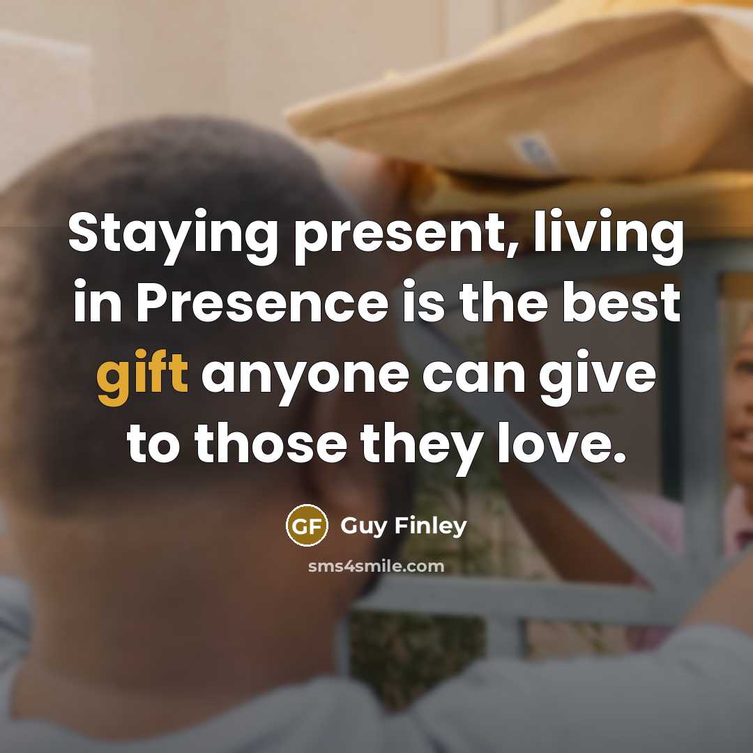 “Staying present, living in Presence is the best gift anyone…” quote by Guy Finley