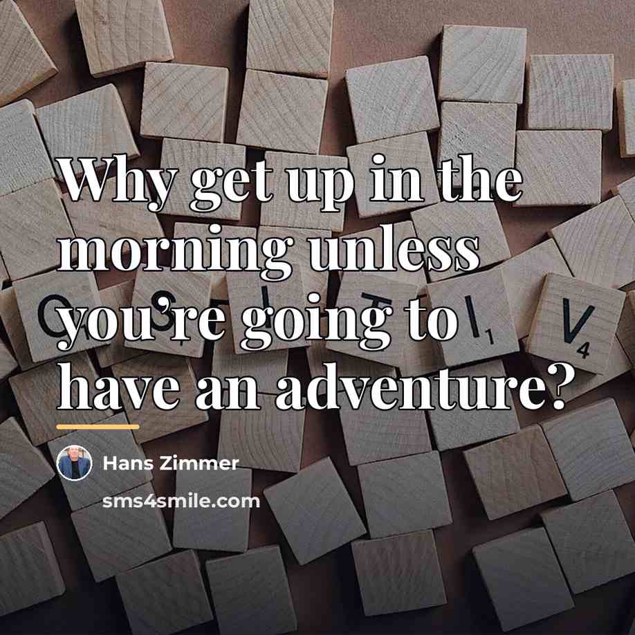 “Why get up in the morning unless you’re going to…” quote by Hans Zimmer
