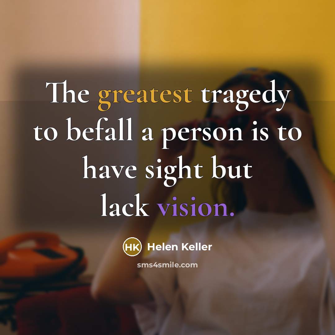 “The greatest tragedy to befall a person is to have sight but lack vision.” quote by Helen Keller