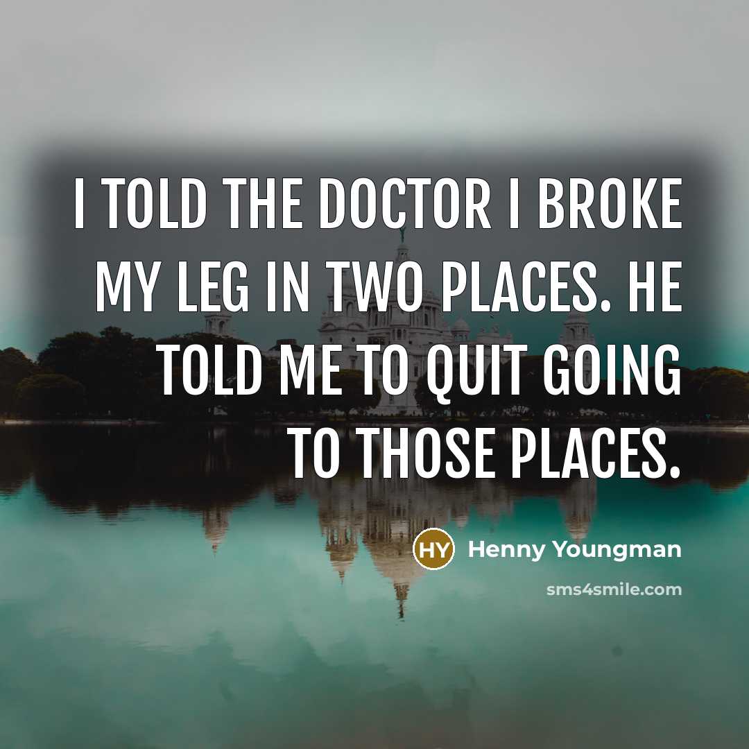 “I told the doctor I broke my leg in two…” quote by Henny Youngman