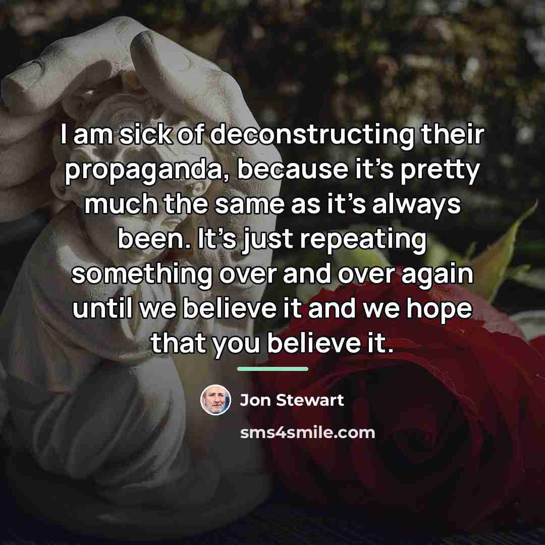“I am sick of deconstructing their propaganda, because it's pretty…” quote by Jon Stewart