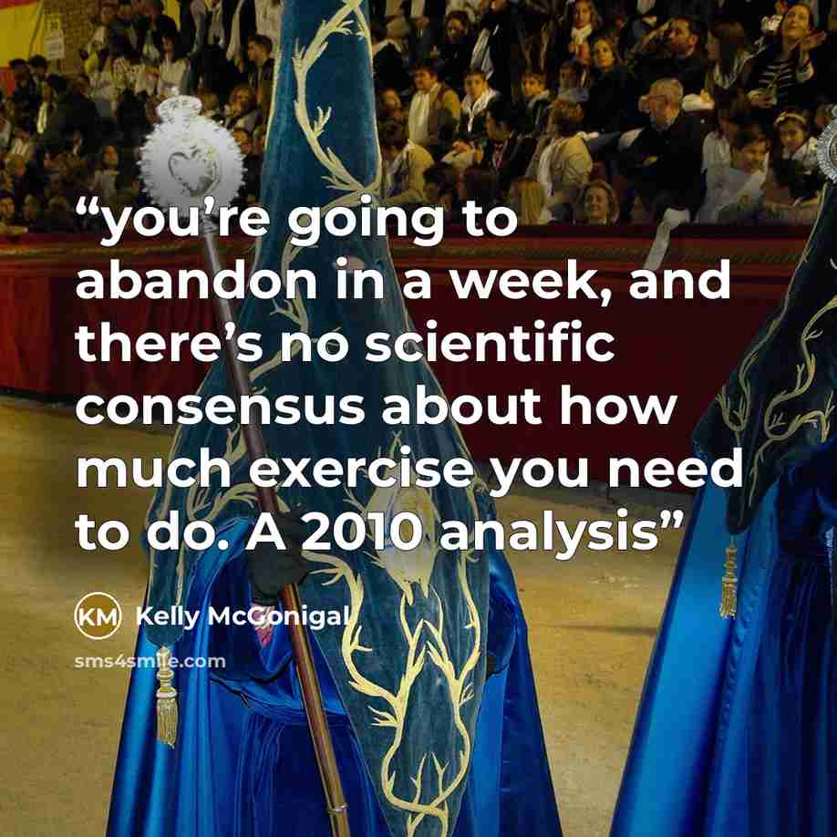 “you’re going to abandon in a week, and there’s no scientific consensus about how much exercise you need to do. A 2010 analysis” quote by Kelly McGonigal