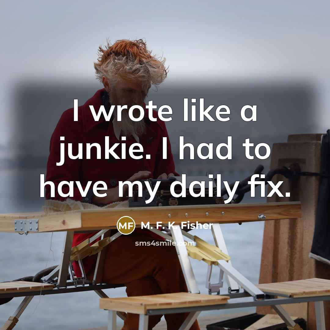 “I wrote like a junkie. I had to have my…” quote by M. F. K. Fisher